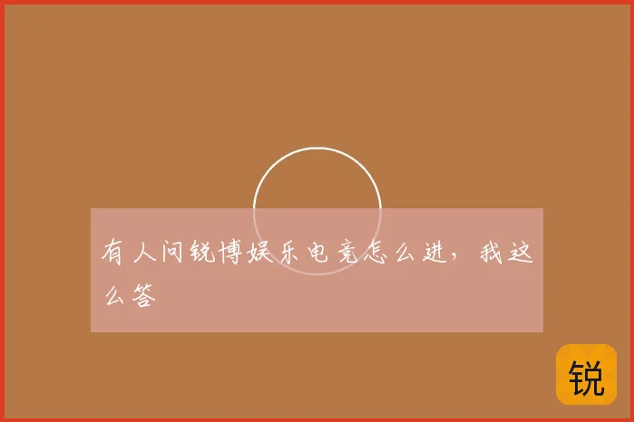 有人问锐博娱乐电竞怎么进,我这么答