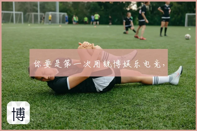 你要是第一次用锐博娱乐电竞,