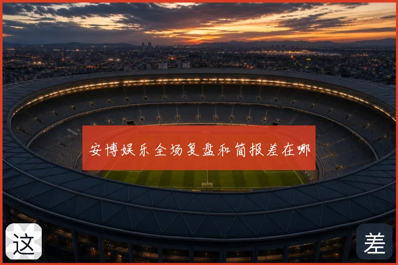 安博娱乐全场复盘和简报差在哪