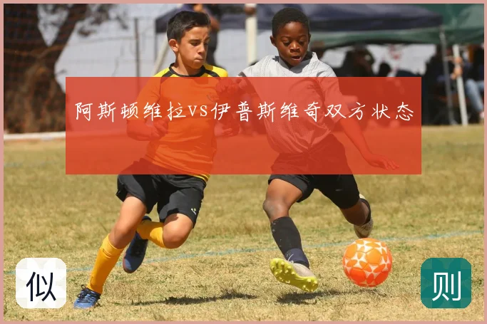 阿斯顿维拉vs伊普斯维奇双方状态