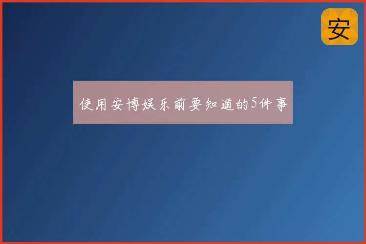 使用安博娱乐前要知道的5件事